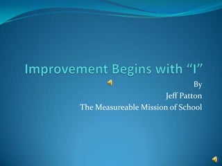 Improvement Begins with “I” By Jeff Patton The Measureable Mission of School 