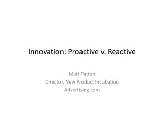 Innovation: Proactive v. Reactive
Matt Patton
Director, New Product Incubation
Advertising.com
 