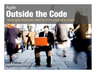 Agile
 Outside the Code
 Using agile discovery ideas to drive product success




 Jeff Patton
 AgileProductDesign.com
!"#$$%"&'(")*+,-."*//"012345"0'5'06'7."8889:21/')0,7;<4='512-9<,>
 