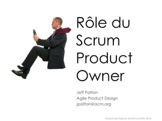 Rôle du
Scrum
Product
Owner
Jeff Patton
Agile Product Design
jpatton@acm.org
Traduit par Fabrice Aimetti le 6-Fév-2010
 