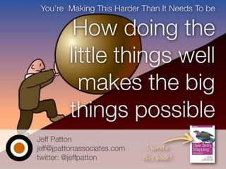 Jeff Patton
jeff@jpattonassociates.com
twitter: @jeffpatton
You’re Making This Harder Than It Needs To be
How doing the
little things well
makes the big
things possible
 