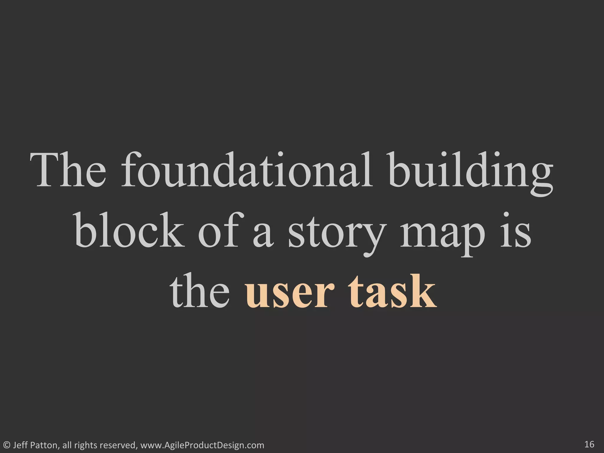 16© Jeff Patton, all rights reserved, www.AgileProductDesign.com
The foundational building
block of a story map is
the user task
 