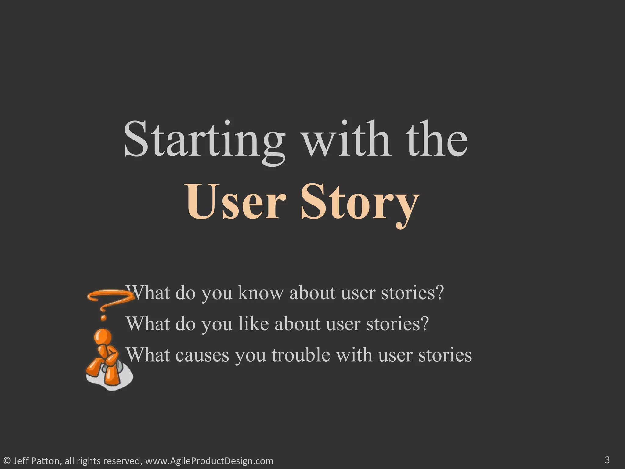 3© Jeff Patton, all rights reserved, www.AgileProductDesign.com
Starting with the
User Story
What do you know about user stories?
What do you like about user stories?
What causes you trouble with user stories
 