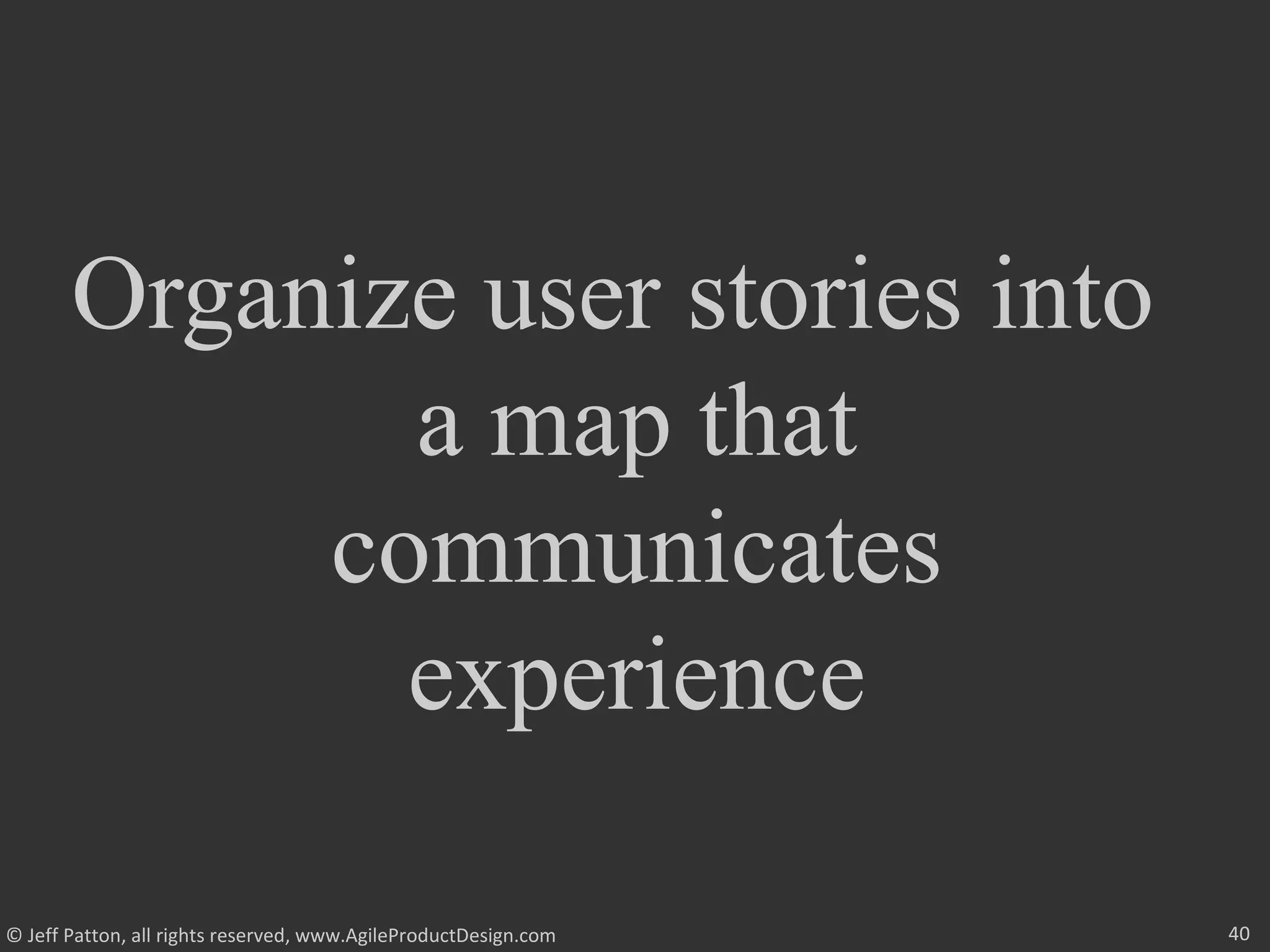 40© Jeff Patton, all rights reserved, www.AgileProductDesign.com
Organize user stories into
a map that
communicates
experience
 