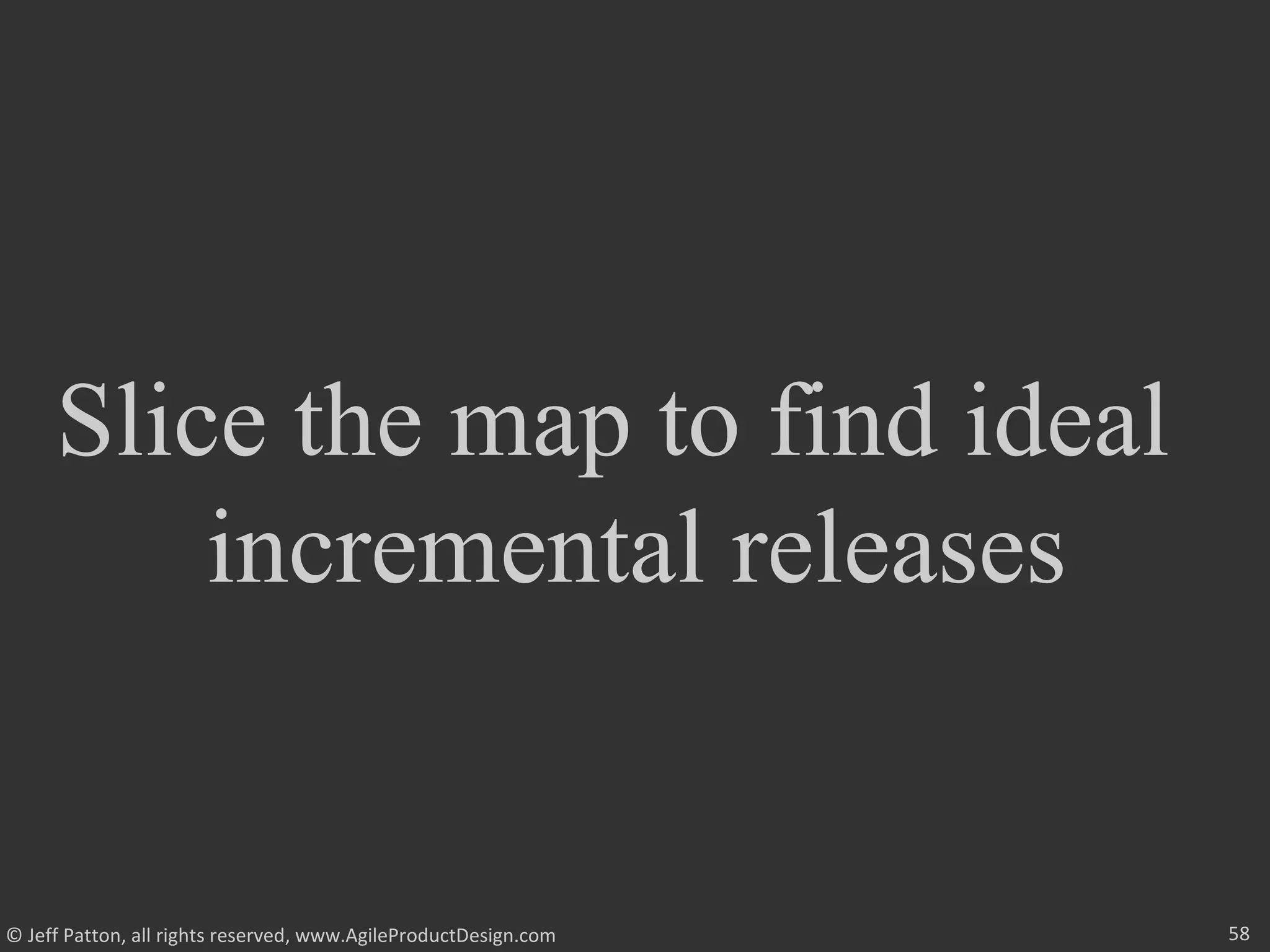 58© Jeff Patton, all rights reserved, www.AgileProductDesign.com
Slice the map to find ideal
incremental releases
 