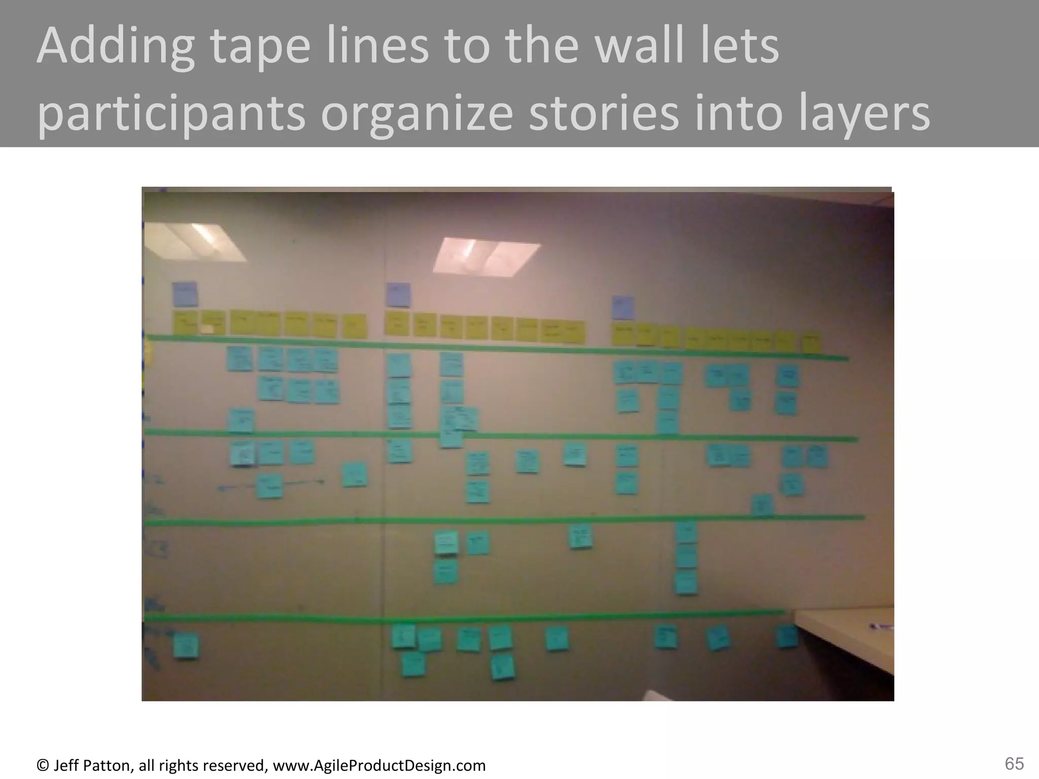 65© Jeff Patton, all rights reserved, www.AgileProductDesign.com
Adding tape lines to the wall lets
participants organize stories into layers
 