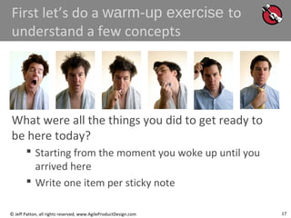 17© Jeff Patton, all rights reserved, www.AgileProductDesign.com
First let’s do a warm-up exercise to
understand a few concepts
What were all the things you did to get ready to
be here today?
 Starting from the moment you woke up until you
arrived here
 Write one item per sticky note
17
 