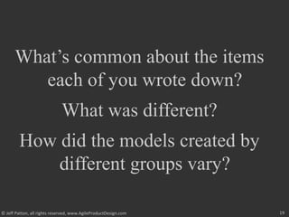 19© Jeff Patton, all rights reserved, www.AgileProductDesign.com
What’s common about the items
each of you wrote down?
What was different?
How did the models created by
different groups vary?
 