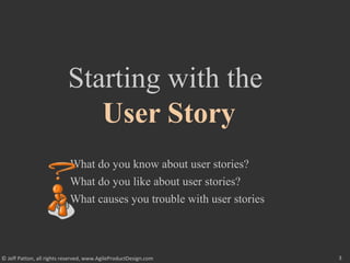 3© Jeff Patton, all rights reserved, www.AgileProductDesign.com
Starting with the
User Story
What do you know about user stories?
What do you like about user stories?
What causes you trouble with user stories
 
