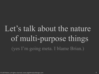 8© Jeff Patton, all rights reserved, www.AgileProductDesign.com
Let’s talk about the nature
of multi-purpose things
(yes I’m going meta. I blame Brian.)
 