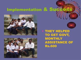 Implementation & Success THEY HELPED TO GET GOVT, MONTHLY ASSISTANCE OF Rs.600