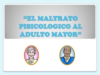 “EL MALTRATO
PISICOLOGICO AL
ADULTO MAYOR”
 