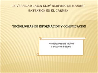 UNIVERSIDAD LAICA ELOY ALOFARO DE MANABÍ  EXTENSIÓN EN EL CARMEN Tecnologías de información y comunicación Nombre: Patricia Muñoz Curso: 4 to Sistema 