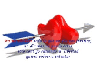 No me olvidaré  todo lo que un día nos juramos,  un día más no puedo estar  sólo contigo entiendo mi libertad  quiero volver a intentar  