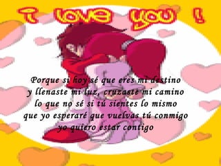 Porque si hoy sé que eres mi destino  y llenaste mi luz, cruzaste mi camino  lo que no sé si tú sientes lo mismo  que yo esperaré que vuelvas tú conmigo  yo quiero estar contigo  