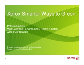 Xerox Smarter Ways to Green

    Patricia Calkins
    Vice President, Environment, Health & Safety
    Xerox Corporation




    Thought Leadership Summit on Sustainability
    August 10, 2010 Washington DC




1
 