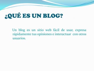 ¿QUÉ ES UN BLOG?

  Un blog es un sitio web fácil de usar, expresa
  rápidamente tus opiniones e interactuar con otros
  usuarios.
 