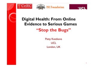 1 
Digital Health: From Online 
Evidence to Serious Games 
“Stop the Bugs” 
Patty Kostkova 
UCL 
London, UK 
 