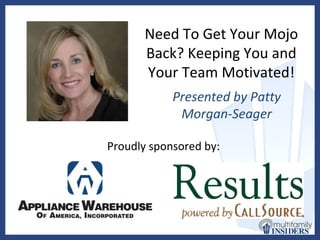 Need To Get Your Mojo Back? Keeping You and Your Team Motivated! Presented by Patty Morgan-Seager Proudly sponsored by: 