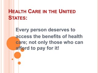 HEALTH CARE IN THE UNITED
STATES:
Every person deserves to
access the benefits of health
care; not only those who can
afford to pay for it!
 