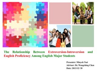 +

The Relationship Between Extroversion-Introversion
English Proficiency Among English Major Students

and

Presenter: Minyeh Tsai
Advisor: Dr. Wangching Chen
Date: 2013/12/ 30

 