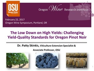 The Low Down on High Yields: Challenging
Yield-Quality Standards for Oregon Pinot Noir
Dr. Patty Skinkis, Viticulture Extension Specialist &
Associate Professor, OSU
1
February 22, 2017
Oregon Wine Symposium, Portland, OR
 