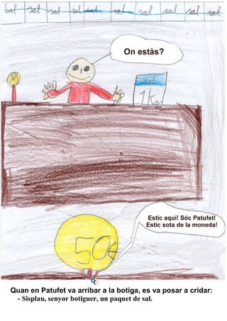 Quan en Patufet va arribar a la botiga, es va posar a cridar: - Sisplau, senyor botiguer, un paquet de sal. 