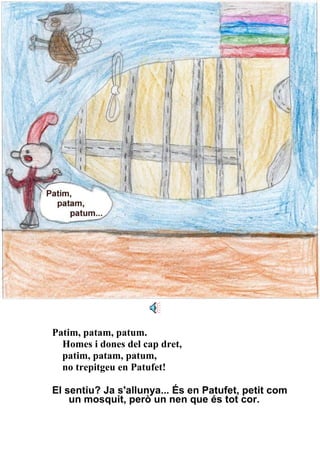 Patim, patam, patum. Homes i dones del cap dret, patim, patam, patum, no trepitgeu en Patufet! El sentiu? Ja s'allunya... És en Patufet, petit com un mosquit, però un nen que és tot cor. 