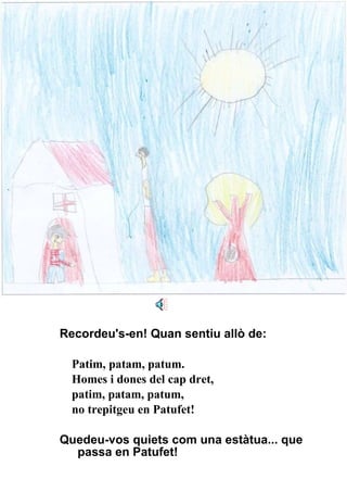 Recordeu's-en! Quan sentiu allò de: Patim, patam, patum. Homes i dones del cap dret, patim, patam, patum, no trepitgeu en Patufet! Quedeu-vos quiets com una estàtua... que passa en Patufet! 