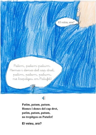 Patim, patam, patum. Homes i dones del cap dret, patim, patam, patum, no trepitgeu en Patufet! El veieu, ara? 