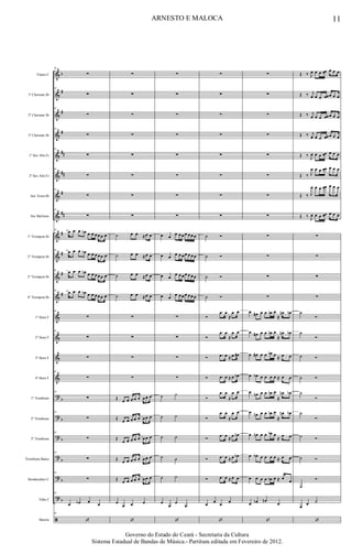 &
&
&
&
&
&
&
&
&
&
&
&
&
&
&
&
?
?
?
?
?
?
ã
b
#
#
#
##
##
#
##
#
#
#
#
b
b
b
b
b
b
Flauta C
1º Clarinete Bb
2º Clarinete Bb
3º Clarinete Bb
1º Sax Alto Eb
2º Sax Alto Eb
Sax Tenor Bb
Sax Barítono
1º Trompete Bb
2º Trompete Bb
3º Trompete Bb
4º Trompete Bb
1º Horn F
2º Horn F
3º Horn F
4º Horn F
1º Trombone
2º Trombone
3º Trombone
Trombone Baixo
Bombardino C
Tuba C
Bateria
81
∑
81
∑
81
∑
81
∑
81
∑
81
∑
81
∑
81
∑
81
œ .œ œ œb œ œ œ œ œ œ
81 œ .œ œ œb œ œ œ œ œ œ
81 œ .œ œ œb œ œ œ œ œ œ
81
œ .œ œ œb œ œ œ œ œ œ
81
∑
81
∑
∑
81
∑
81
∑
81
∑
81
∑
81
∑
81
∑
81
œ œb œ œ
81
‘
∑
∑
∑
∑
∑
∑
∑
∑
˙ œ œ ≈œ œ
˙ œ œ ≈œ œ
˙ œ œ ≈œ œ
˙ œ œ ≈œ œ
∑
∑
∑
∑
Œ œ œ œ œ œ œ œ œ
Œ œ œ œ œ œ œ œ œ
Œ
œ œ œ œ œ œ œ œ
Œ œ œ œ œ œ œ œ œ
Œ œ œ œ œ œ œ œ œ
œ
œ œ œ
‘
∑
∑
∑
∑
∑
∑
∑
∑
œ œ
œ œ œ œ œ œ œ
œ œ œ œ œ œ œ œ œ
œ œ œ œ œ œ œ œ œ
œ œ
œ œ œ œ œ œ œ
∑
∑
∑
∑
˙ ˙
˙ ˙
˙ ˙
˙ ˙
˙ ˙
œ
œ
œ
œ
‘
∑
∑
∑
∑
∑
∑
∑
∑
˙ Ó
˙ Ó
˙ Ó
˙ Ó
Ó
.œ œ
≈
œ œ
Ó
.œ œ
≈
œ œ
Ó .œ œ ≈ œ œ#
Ó .œ œ ≈ œ œb
Ó
.œ œ
≈
œ œ
Ó
.œ œ
≈
œ œ
Ó
.œ œ ≈ œ œn
Ó .œ œ ≈ œ œb
Ó .œ œ ≈ œ œ
œ œ œ œ
‘
∑
∑
∑
∑
∑
∑
∑
∑
∑
∑
∑
∑
œ œ# œ œ œb œ
≈
œn œb
œ œ# œ œ œb œ
≈
œn œb
œ œ# œ œ œb œ ≈ œ œ
œ œb œ œ œ œ ≈ œ œ
œ œn œ œ œb œ
≈
œn œb
œ œn œ œ œb œ
≈
œn œb
œ œn œ œ œb œ
≈ œ œ
œ œb œ œ œ œ ≈ œ œ
œ œ œ œ œb œ ≈ œ
œ
œ œb œn
œ
‘
Œ ‰ J
œ œ œ œœ œ œ œ
Œ ‰ j
œ œ œ œœ œ œ œ
Œ ‰ j
œ œ œ œœ œ œ œ
Œ ‰ j
œ œ œ œœ œ œ œ
Œ ‰ J
œ œ œ œœ œ œ œ
Œ ‰ J
œ œ œ œœ œ œ œ
Œ ‰ J
œ œ œ œœ œ œ œ
Œ ‰ J
œ œ œ œœ œ œ œ
∑
∑
∑
∑
˙
Ó
˙
Ó
˙ Ó
˙ Ó
˙
Ó
˙
Ó
˙ Ó
˙ Ó
˙
Ó
œ œ ˙
‘
11ARNESTO E MALOCA
Governo do Estado do Ceará - Secretaria da Cultura
Sistema Estadual de Bandas de Música.- Partitura editada em Fevereiro de 2012.
 