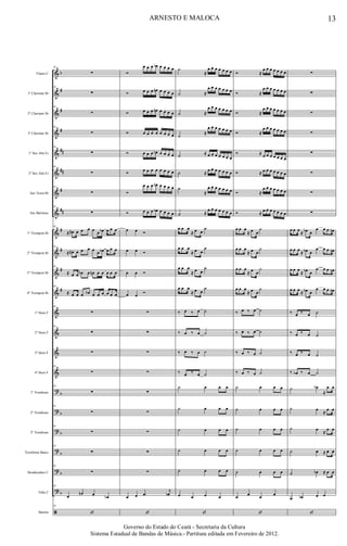 &
&
&
&
&
&
&
&
&
&
&
&
&
&
&
&
?
?
?
?
?
?
ã
b
#
#
#
##
##
#
##
#
#
#
#
b
b
b
b
b
b
Flauta C
1º Clarinete Bb
2º Clarinete Bb
3º Clarinete Bb
1º Sax Alto Eb
2º Sax Alto Eb
Sax Tenor Bb
Sax Barítono
1º Trompete Bb
2º Trompete Bb
3º Trompete Bb
4º Trompete Bb
1º Horn F
2º Horn F
3º Horn F
4º Horn F
1º Trombone
2º Trombone
3º Trombone
Trombone Baixo
Bombardino C
Tuba C
Bateria
93
∑
93
∑
93
∑
93
∑
93
∑
93
∑
93
∑
93
∑
93
≈ œ# œ œ œ œ œ œb œ œ œ
93
≈ œ# œ œ œ œ œ œb œ œ œ
93
≈ œ œ œb œ œn œ œ œ œ œ
93
≈ œ œ œ œb œ œ œ œ œ œ
93
∑
93
∑
∑
93
∑
93
∑
93
∑
93
∑
93
∑
93
∑
93
œ
œn œ œb
93
‘
Ó
œ œ œ œb œ œ œ œ
Ó œ œ œ œn œ œ œ œ
Ó œ œ œ œn œ œ œ œ
Ó œ œ œ œ œ œ œ œ
Ó œ œ œ œn œ œ œ œ
Ó œ œ œ œ œ œ œ œ
Ó
œ œ œ œn œ œ œ œ
Ó œ œ œ œb œ œ œ œ
œ œ Ó
œ œ Ó
œ œ Ó
œ œ Ó
∑
∑
∑
∑
∑
∑
∑
∑
∑
œ œ .œ
j
œb
‘
˙
≈
œ œ œ œ œ œ œ
˙ ≈
œ œ œ œ œ œ œ
˙ ≈
œ œ œ œ œ œ œ
˙
≈
œ œ œ œ œ œ œ
˙ ≈ œ œ œ œ œ œ œ
˙ ≈ œ œ œ œ œ œ œ
˙
≈
œ œ œ œ œ œ œ
˙ ≈
œ œ œ œ œ œ œ
œ œ œ
≈ œ œ
˙
œ œ œ
≈ œ œ
˙
œ œ œ
≈ œ œ
˙
œ œ œ
≈ œ œ
˙
‰ œ ‰ œ ˙
‰ œ ‰ œ ˙
‰ œ ‰ œ ˙
‰ œ ‰ œ ˙
˙ œ œ œ
˙ œ œ œ
˙ œ œ œ
˙ œ œ œ
˙ œ œ œ
œ œ œ œ
‘
Ó ≈
œ œ œ œ œ œ œ
Ó ≈
œ œ œ œ œ œ œ
Ó ≈
œ œ œ œ œ œ œ
Ó ≈
œ œ œ œ œ œ œ
Ó ≈ œ œ œ œ œ œ œ
Ó ≈ œ œ œ œ œ œ œ
Ó ≈
œ œ œ œ œ œ œ
Ó ≈ œ œ œ œ œ œ œ
œ œ œ
≈ œ œ
˙
œ œ œ
≈ œ œ
˙
œ œ œ
≈ œ œ
˙
œ œ œ
≈ œ œ
˙
‰ œ ‰ œ ˙
‰ œ ‰ œ ˙
‰ œ ‰ œ ˙
‰ œ ‰ œ ˙
˙ œ œ œ
˙ œ œ œ
˙ œ œ œ
˙ œ œ œ
˙ œ œ œ
œ œ œ œ
‘
∑
∑
∑
∑
∑
∑
∑
∑
œ œ œ ≈ œb œ
œ œ œ œn
œ œ œ ≈ œb œ
œ œ œ œn
œ œ œ
≈ œb œ
œ œ œ œn
œ œ œ ≈ œb œ
œ œ œ œn
‰ œ ‰ œ ˙
‰ œ ‰ œ ˙
‰ œ ‰ œ ˙
‰ œb ‰ œ ˙
˙ œb
≈
œ œ
˙ œ ≈ œ œ
˙ œ ≈ œ œ
˙ œ ≈ œ œ
˙ œb ≈ œ œ
œ œb œ œ
‘
13ARNESTO E MALOCA
Governo do Estado do Ceará - Secretaria da Cultura
Sistema Estadual de Bandas de Música.- Partitura editada em Fevereiro de 2012.
 