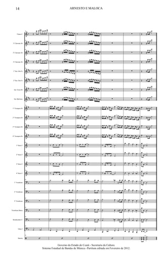 &
&
&
&
&
&
&
&
&
&
&
&
&
&
&
&
?
?
?
?
?
?
ã
b
#
#
#
##
##
#
##
#
#
#
#
b
b
b
b
b
b
Flauta C
1º Clarinete Bb
2º Clarinete Bb
3º Clarinete Bb
1º Sax Alto Eb
2º Sax Alto Eb
Sax Tenor Bb
Sax Barítono
1º Trompete Bb
2º Trompete Bb
3º Trompete Bb
4º Trompete Bb
1º Horn F
2º Horn F
3º Horn F
4º Horn F
1º Trombone
2º Trombone
3º Trombone
Trombone Baixo
Bombardino C
Tuba C
Bateria
98
Œ
œ œ œb œ œ œ
98
Œ œ œ œb œ œ œ
98
Œ œ œ œb œ œ œ
98
Œ œ œ œb œ œ œ
98
Œ œ œ œb œ œ œ
98
Œ
œ œ œb œ œ œ
98
Œ œ œ œb œ œ œ
98
Œ œ œ œb œ œ œ
98
∑
98
∑
98
∑
98
∑
98
∑
98
∑
∑
98
∑
98
∑
98
∑
98
∑
98
∑
98
∑
98
˙ ˙b
98
‘
Ó ≈
œ œ œ œ œ œ œ
Ó ≈
œ œ œ œ œ œ œ
Ó ≈
œ œ œ œ œ œ œ
Ó ≈
œ œ œ œ œ œ œ
Ó ≈ œ œ œ œ œ œ œ
Ó ≈ œ œ œ œ œ œ œ
Ó ≈
œ œ œ œ œ œ œ
Ó ≈
œ œ œ œ œ œ œ
œ œ œ
≈ œ œ
˙
œ œ œ
≈ œ œ
˙
œ œ œ
≈ œ œ
˙
œ œ œ
≈ œ œ
˙
‰ œ ‰ œ ˙
‰ œ ‰ œ ˙
‰ œ ‰ œ ˙
‰ œ ‰ œ ˙
˙ œ œ œ
˙ œ œ œ
˙ œ œ œ
˙ œ œ œ
˙ œ œ œ
œ œ œ œ
‘
Ó ≈
œ œ œ œ œ œ œ
Ó ≈
œ œ œ œ œ œ œ
Ó ≈
œ œ œ œ œ œ œ
Ó ≈
œ œ œ œ œ œ œ
Ó ≈ œ œ œ œ œ œ œ
Ó ≈ œ œ œ œ œ œ œ
Ó ≈
œ œ œ œ œ œ œ
Ó ≈ œ œ œ œ œ œ œ
œ œ œ
≈ œ œ
˙
œ œ œ
≈ œ œ
˙
œ œ œ
≈ œ œ
˙
œ œ œ
≈ œ œ
˙
‰ œ ‰ œ ˙
‰ œ ‰ œ ˙
‰ œ ‰ œ ˙
‰ œ ‰ œ ˙
˙ œ œ œ
˙ œ œ œ
˙ œ œ œ
˙ œ œ œ
˙ œ œ œ
œ œ œ œ
‘
∑
∑
∑
∑
∑
∑
∑
∑
œ œ œ ≈ œb œ
œ œ œ œn
œ œ œ ≈ œb œ
œ œ œ œn
œ œ œ
≈ œb œ
œ œ œ œn
œ œ œ ≈ œb œ
œ œ œ œn
‰ œ ‰ œ ˙
‰ œ ‰ œ ˙
‰ œ ‰ œ ˙
‰ œb ‰ œ ˙
˙ œb
≈
œ œ
˙ œ ≈ œ œ
˙ œ ≈ œ œ
˙ œ ≈ œ œ
˙ œb ≈ œ œ
œ œb œ œ
‘
∑
∑
∑
∑
∑
∑
∑
∑
.œ œ .œ œ .œ œ .œ œ
.œ œ .œ œ .œ œ .œ œ
.œ œ .œ œ .œ œ .œ œ
.œ œ .œ œ .œ œ .œ œ
œ œ œ œ
œ œ œ œ
œ œ œ œ
œ œ œ œb
œ œ œ œ
œ œ œ œ
œ œ œ œ
œ œ œ œb
œ œ œ œ
œ œ œ œ
‘
Œ ≈
œ œ ˙
Œ ≈
œ œ ˙
Œ ≈
œ œ ˙
Œ ≈
œ œ ˙
Œ ≈
œ œ ˙
Œ ≈ œ œ ˙
Œ ≈
œ œ ˙
Œ ≈
œ œ ˙
œ ≈ œ œ ˙
œ ≈ œ œ ˙
œ ≈ œ œ ˙
œ ≈ œ œ ˙
œ
œ .˙
œ
œ .˙
œ
œ .˙
œ
œ .˙
œ
œ .˙
œ
œ .˙
œ
œ .˙
œ
œ .˙
œ œ .˙
œ œ .˙
xœœ
xœœ
..
.
X˙˙
14 ARNESTO E MALOCA
Governo do Estado do Ceará - Secretaria da Cultura
Sistema Estadual de Bandas de Música.- Partitura editada em Fevereiro de 2012.
 