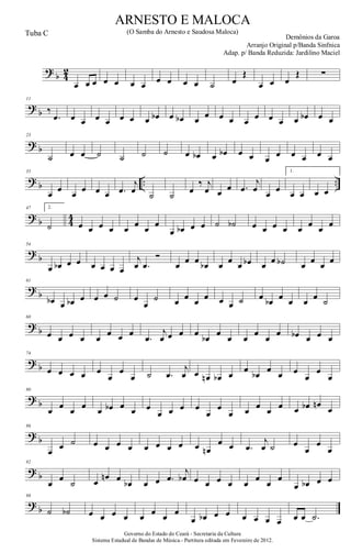 ?
b 4
2
œ œ œ œ œ œ œ œ œ œ œ ˙ œ
Œ
œ œ œ
Œ ∑
?
b
11
‰
.œ œ œ œ œ œ œ œ œb œ œb œ œ œ œ œ œ œ œ œ œb œ œ
? b
23
˙ œ œ ˙ ˙ ˙ ˙ œ œb œ œb œ œ œ œ œ œ œ œ
? b .. ..
35
œ œ œ œ œ œ .œ
j
œ ˙ ˙ œ
‰ j
œ œ œ .œ
j
œ œ œ
1.
œ œ œ œ
? b 44
47 2.
˙ œ œ œ œ œ œ œ œ
œ œb œ œ ˙ ˙b œ œ œ œ œ œ œ œ
?
b
54
œ œb œ œ œ œ œ œ
j
œ .œ
Ó
œ œ œ œb œ œ œ œb œ œ ˙b œ œ œ œ
?
b
61
œb œ œb œ œ œ ˙ œ
œ
˙ œ œ œ œ œ œ ˙ œ œb œ œ œ œ ˙
? b
68
œ œ œ œ œ
œ œ œ
.œ
j
œ œ œ œ
œb
œ
œ œ
œ
œ
œ œb œ œ œ
? b
74
œ œ œ œ œ
œ
œ
œ ˙ .œ
j
œ œ œn œb œ
œ
œb
œ
œ œ
œ
œ
œ
? b
80
œ œ œ œ œ œb œ œ œ
œ œ œ œ
œ
œ
œ œ œ œ œ œ œb œn
œ
? b
86
œ œ ˙ œ œ œ œ œ œ œ œ œ œn
œ œ .œ
j
œ ˙ œ
œ
œ
œ
? b
92
œ
œ
˙ œ
œn œ
œb œ œ .œ
j
œb œ œ œ œ œ
œ
œ
œ
œ œb œ œ
?
b
98
˙ ˙b œ œ œ œ œ œ œ œ
œ œb œ œ œ œ œ œ œ œ .˙
Governo do Estado do Ceará - Secretaria da Cultura
Sistema Estadual de Bandas de Música.- Partitura editada em Fevereiro de 2012.
ARNESTO E MALOCA
Demônios da Garoa
Tuba C (O Samba do Arnesto e Saudosa Maloca)
Arranjo Original p/Banda Sinfnica
Adap. p/ Banda Reduzida: Jardilino Maciel
 