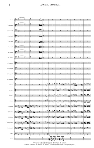 &
&
&
&
&
&
&
&
&
&
&
&
&
&
&
&
?
?
?
?
?
?
ã
b
#
#
#
##
##
#
##
#
#
#
#
b
b
b
b
b
b
..
..
..
..
..
..
..
..
..
..
..
..
..
..
..
..
..
..
..
..
..
..
..
..
Flauta C
1º Clarinete Bb
2º Clarinete Bb
3º Clarinete Bb
1º Sax Alto Eb
2º Sax Alto Eb
Sax Tenor Bb
Sax Barítono
1º Trompete Bb
2º Trompete Bb
3º Trompete Bb
4º Trompete Bb
1º Horn F
2º Horn F
3º Horn F
4º Horn F
1º Trombone
2º Trombone
3º Trombone
Trombone Baixo
Bombardino C
Tuba C
Bateria
34 ˙
34
˙
34
˙
34
˙b
34
˙
34
˙
34
˙
34 ˙
34
∑
34
∑
34
∑
34
∑
34
∑
34
∑
∑
34
∑
34
œ œ œ œœ œ
34
œ œ œ œœ œ
34
œ œ œ œœ œ
34
œ œ œ œœ œ
34
œ œ œ œœ œ
34
œ œ
34
˙
˙
˙
˙
˙
˙
˙
˙
∑
∑
∑
∑
∑
∑
∑
∑
œœ œœœ œ
œœ œœœ œ
œœ œœœ œ
œœ œœœ œ
œœ œœœ œ
œ œ
«
2
˙
˙
˙
˙
˙
˙
˙
˙
∑
∑
∑
∑
∑
∑
∑
∑
.œ œ œœ œ
.œ œ œœ œ
.œ œ œœ œ
.œ œ œœ œ
.œ œ œœ œ
œ œ
Œ œ œ œ œ
Œ
œ œ œ œ
Œ
œ œ œ œ
Œ
œ œ œ œ
Œ
œ œ œ œ
Œ œ œ œ œ
Œ
œ œ œ œ
Œ œ œ œ œ
∑
∑
∑
∑
∑
∑
∑
∑
œ Œ
œ Œ
œ Œ
œ Œ
œ Œ
œ œ
«
2
˙b
˙n
˙n
˙n
˙n
˙n
˙n
˙n
∑
∑
∑
∑
‰ J
œ œ œ
‰ J
œ œ œ
‰ J
œ œ œ
‰ j
œ œ œ
‰ J
œ œ œ
‰ J
œ œ œ
‰ J
œ œ œ
‰
j
œ œ œ
‰ J
œ œ œ
.œ
j
œ
∑
∑
∑
∑
∑
∑
∑
∑
∑
∑
∑
∑
œ œ œ
œ œ œ
œ œ œ
œ œ œ
œ œ œ
œ œ œ
œ œ œ
œ œ œ
˙
˙
xfx xfx x xfx xf
.œ œ .œ œ
∑
∑
∑
∑
∑
∑
∑
∑
∑
∑
∑
∑
.œb œ œ œ œ
.œb œ œ œ œ
.œ œ œ œ œ
.œ œ œ œ œ
.œb œ œ œ œ
.œb œ œ œ œ
.œ œ œ œ œ
.œ œ œ œ œ
˙
˙
x xf x xf x xf xfx
.œ œ .œ œ
∑
∑
∑
∑
∑
∑
∑
∑
∑
∑
∑
∑
œ œ œ
œ œ œ
œ œ œ
œ œ œ
œ œ œ
œ œ œ
œ œ œ
œ œ œ
œ ‰ J
œ
œ
‰ j
œ
«
2
∑
∑
∑
∑
∑
∑
∑
∑
∑
∑
∑
∑
.œ œ œ œ œ
.œ œ œ œ œ
.œ œ œ œ œ
.œb œ œ œ œ
.œ œ œ œ œ
.œ œ œ œ œ
.œ œ œ œ œ
.œb œ œ œ œ
œ œ
œ œ
∑
∑
∑
∑
∑
∑
∑
∑
∑
∑
∑
∑
œ œ œ
œ œ œ
œ œ œ
œ œ œ
œ œ œ
œ œ œ
œ œ œ
œ œ œ
.œ
J
œ
.œ
j
œ
«
2
∑
∑
∑
∑
∑
∑
∑
∑
∑
∑
∑
∑
.œ œ œ œ œ
.œ œ œ œ œ
.œ œ œ œ œ
.œ œ œ œ œb
.œ œ œ œ œ
.œ œ œ œ œ
.œ œ œ œ œ
.œ œ œ œ œb
œ
œ
œ œ
4 ARNESTO E MALOCA
Governo do Estado do Ceará - Secretaria da Cultura
Sistema Estadual de Bandas de Música.- Partitura editada em Fevereiro de 2012.
 