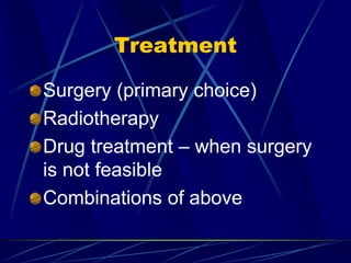 Treatment
Surgery (primary choice)
Radiotherapy
Drug treatment – when surgery
is not feasible
Combinations of above
 
