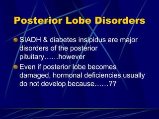 Posterior Lobe Disorders
SIADH & diabetes insipidus are major
disorders of the posterior
pituitary……however
Even if posterior lobe becomes
damaged, hormonal deficiencies usually
do not develop because……??
 