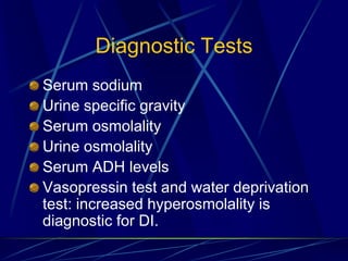 Diagnostic Tests
Serum sodium
Urine specific gravity
Serum osmolality
Urine osmolality
Serum ADH levels
Vasopressin test and water deprivation
test: increased hyperosmolality is
diagnostic for DI.
 
