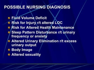 POSSIBLE NURSING DIAGNOSIS
Fluid Volume Deficit
Risk for Injury r/t altered LOC
Risk for Altered Health Maintenance
Sleep Pattern Disturbance r/t urinary
frequency or anxiety
Altered Urinary Elimination r/t excess
urinary output
Body Image
Altered sexuality
 