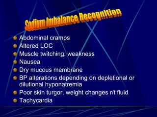 Abdominal cramps
Altered LOC
Muscle twitching, weakness
Nausea
Dry mucous membrane
BP alterations depending on depletional or
dilutional hyponatremia
Poor skin turgor, weight changes r/t fluid
Tachycardia
 
