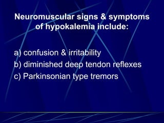 Neuromuscular signs & symptoms
of hypokalemia include:
a) confusion & irritability
b) diminished deep tendon reflexes
c) Parkinsonian type tremors
 
