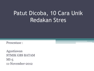 Patut Dicoba, 10 Cara Unik
           Redakan Stres


Presentase :

Agustiawan
STMIK GBS BATAM
MI-5
11-November-2012
 