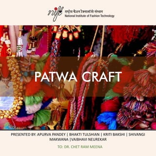 PATWA CRAFT
PRESENTED BY: APURVA PANDEY | BHAKTI TULSHIAN | KRITI BAKSHI | SHIVANGI
MAKWANA |VAIBHAVI NEUREKAR
TO: DR. CHET RAM MEENA
 