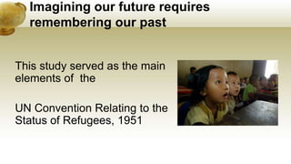 Imagining our future requires
remembering our past
This study served as the main
elements of the
UN Convention Relating to the
Status of Refugees, 1951
 