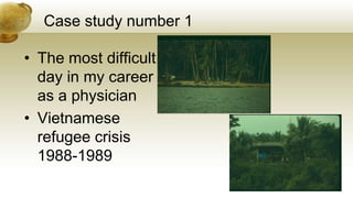 Case study number 1
• The most difficult
day in my career
as a physician
• Vietnamese
refugee crisis
1988-1989
 