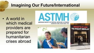 Imagining Our Future/International
• A world in
which medical
providers are
prepared for
humanitarian
crises abroad
 