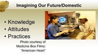 Imagining Our Future/Domestic
• Knowledge
• Attitudes
• Practices
Photo courtesy of
Medicine Box Films:
“American Heart”
 
