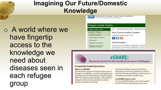 Imagining Our Future/Domestic
Knowledge
o A world where we
have fingertip
access to the
knowledge we
need about
diseases seen in
each refugee
group
 