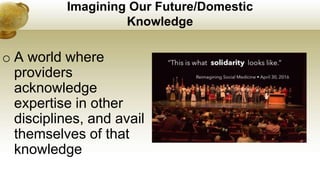 Imagining Our Future/Domestic
Knowledge
o A world where
providers
acknowledge
expertise in other
disciplines, and avail
themselves of that
knowledge
 