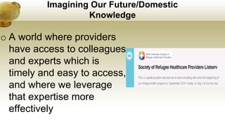 Imagining Our Future/Domestic
Knowledge
o A world where providers
have access to colleagues
and experts which is
timely and easy to access,
and where we leverage
that expertise more
effectively
 